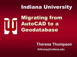 Indiana University Migrating from AutoCAD to a Geodatabase Theresa Thompson ththomp@indiana