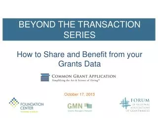 BEYOND THE TRANSACTION SERIES How to Share and Benefit from y our Grants Data October 17, 2013