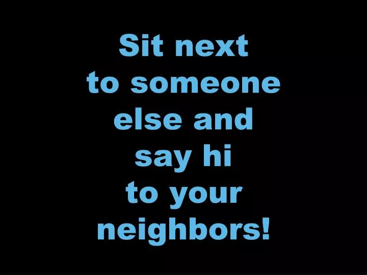 sit next to someone else and say hi to your neighbors