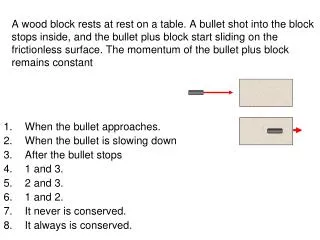 When the bullet approaches. When the bullet is slowing down After the bullet stops 1 and 3.