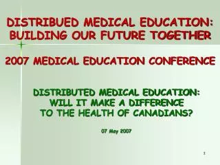 DISTRIBUED MEDICAL EDUCATION: BUILDING OUR FUTURE TOGETHER 2007 MEDICAL EDUCATION CONFERENCE