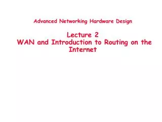 Advanced Networking Hardware Design Lecture 2 WAN and Introduction to Routing on the Internet