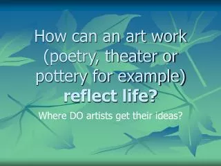 How can an art work (poetry, theater or pottery for example) reflect life?