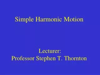 Simple Harmonic Motion Lecturer: Professor Stephen T. Thornton