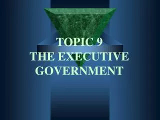 TOPIC 9 THE EXECUTIVE GOVERNMENT