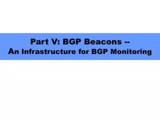 Part V: BGP Beacons -- A n Infrastructure for BGP Monitoring