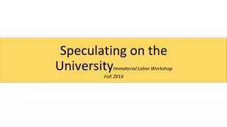 Speculating on the University Immaterial Labor Workshop Fall 2014