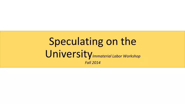 speculating on the university immaterial labor workshop fall 2014