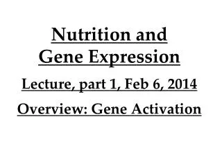Nutrition and Gene Expression Lecture, part 1, Feb 6, 2014 Overview: Gene Activation