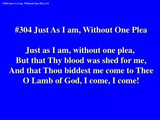 #304 Just As I am, Without One Plea Just as I am, without one plea,