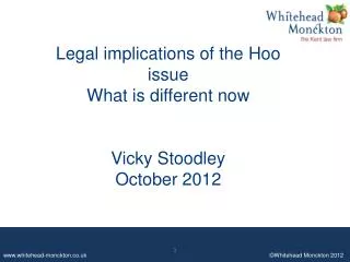 Legal implications of the Hoo issue What is different now Vicky Stoodley October 2012