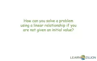 How can you solve a problem using a linear relationship if you are not given an initial value?