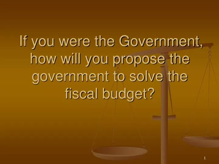 if you were the government how will you propose the government to solve the fiscal budget