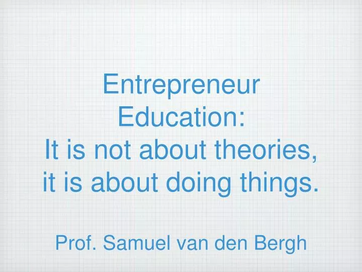 entrepreneur education it is not about theories it is about doing things prof samuel van den bergh