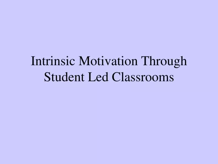 intrinsic motivation through student led classrooms