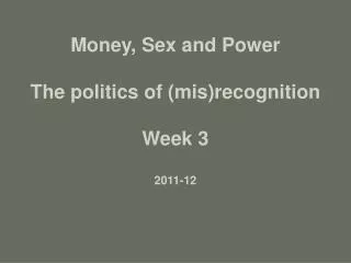 Money, Sex and Power The politics of (mis)recognition Week 3 2011-12