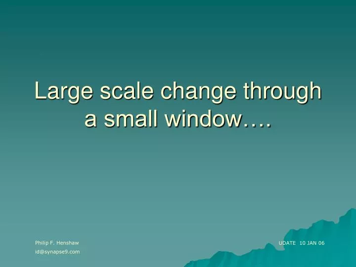 large scale change through a small window