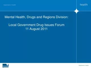 Mental Health, Drugs and Regions Division: Local Government Drug Issues Forum 11 August 2011