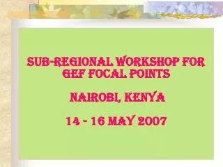 Sub-regional Workshop for GEF Focal Points Nairobi, Kenya 14 - 16 May 2007