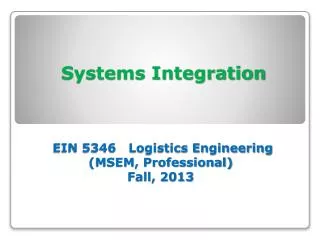 Systems Integration EIN 5346 Logistics Engineering (MSEM, Professional) Fall, 2013