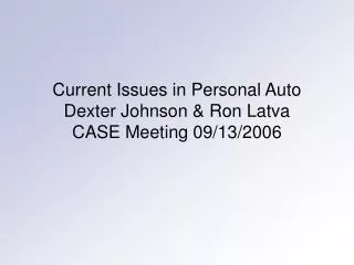 Current Issues in Personal Auto Dexter Johnson &amp; Ron Latva CASE Meeting 09/13/2006