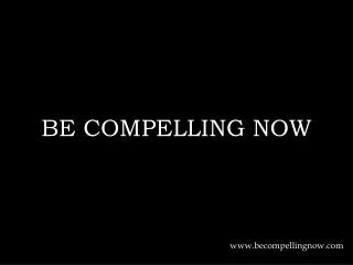 BE COMPELLING NOW