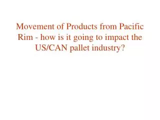 Movement of Products from Pacific Rim - how is it going to impact the US/CAN pallet industry?