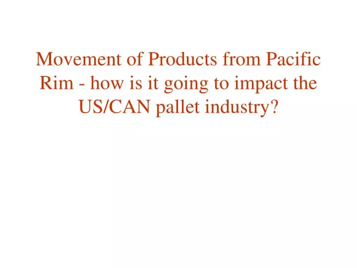 movement of products from pacific rim how is it going to impact the us can pallet industry
