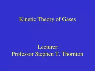 Kinetic Theory of Gases Lecturer: Professor Stephen T. Thornton