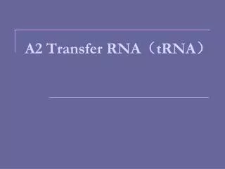 A2 Transfer RNA ? tRNA ?
