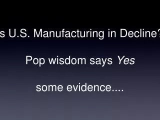 Is U.S. Manufacturing in Decline? Pop wisdom says Yes some evidence....