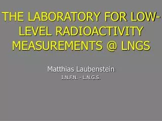 THE LABORATORY FOR LOW-LEVEL RADIOACTIVITY MEASUREMENTS @ LNGS Matthias Laubenstein