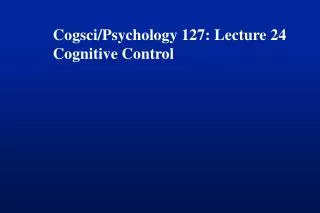 Cogsci/Psychology 127: Lecture 24 Cognitive Control