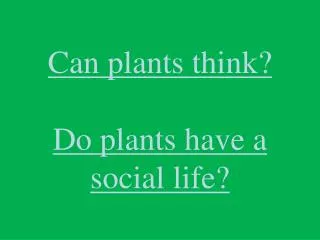 Can plants think? Do plants have a social life?