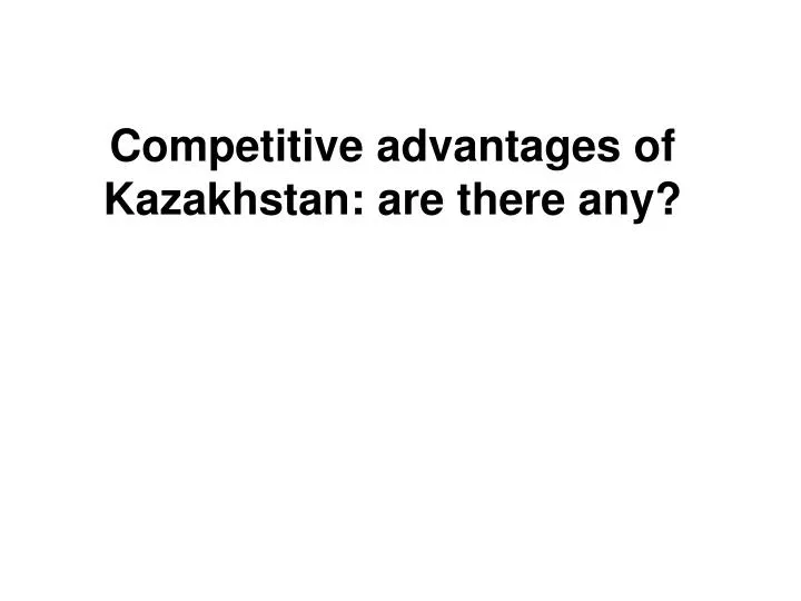 competitive advantages of kazakhstan are there any