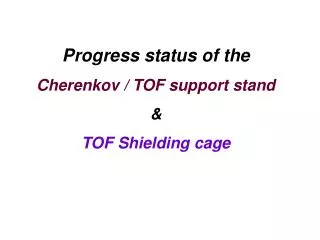 Progress status of the Cherenkov / TOF support stand &amp; TOF Shielding cage