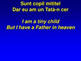 Sunt copil mititel Dar eu am un Tat ? -n cer I am a tiny child But I have a Father in heaven