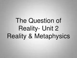 The Question of Reality- Unit 2 Reality &amp; Metaphysics