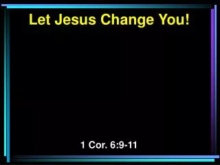 Let Jesus Change You! 1 Cor. 6:9-11