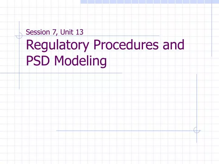 session 7 unit 13 regulatory procedures and psd modeling