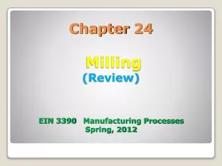 Chapter 24 Milling (Review) EIN 3390 Manufacturing Processes Spring, 2012