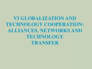 VI GLOBALIZA TION AND TECHNOLOGY COOPERATION: ALLIANCES, NETWORKS AND TECHNOLOGY TRANSFER