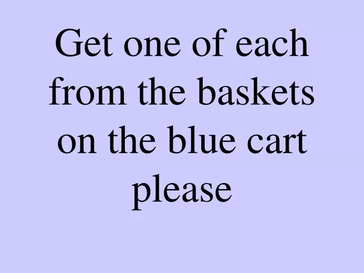 get one of each from the baskets on the blue cart please