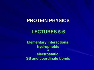 PROTEIN PHYSICS LECTURES 5-6 Elementary interactions: hydrophobic &amp; electrostatic;