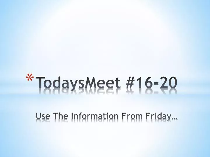 todaysmeet 16 20 use the information from friday