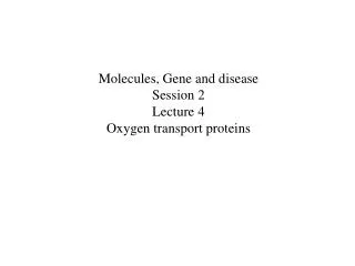 Molecules, Gene and disease Session 2 Lecture 4 Oxygen transport proteins