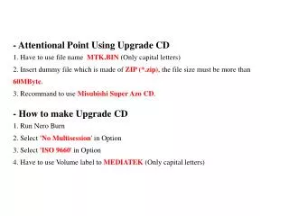 - Attentional Point Using Upgrade CD 1. Have to use file name MTK.BIN (Only capital letters)