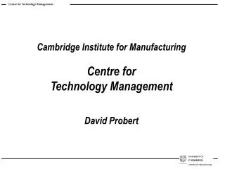 Cambridge Institute for Manufacturing Centre for Technology Management David Probert