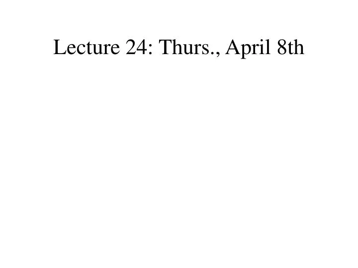 lecture 24 thurs april 8th
