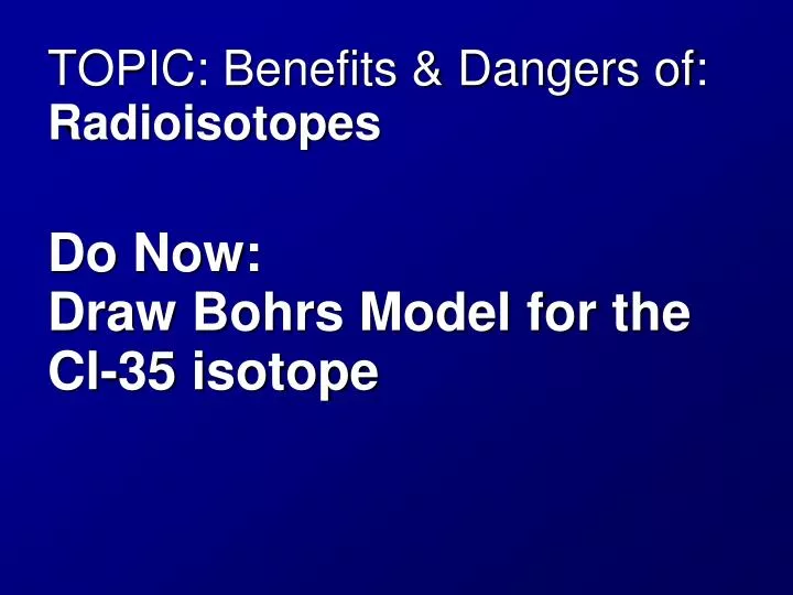 topic benefits dangers of radioisotopes do now draw bohrs model for the cl 35 isotope
